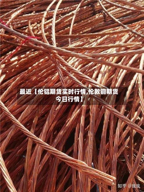 最近【伦铝期货实时行情,伦敦铜期货今日行情】-第2张图片