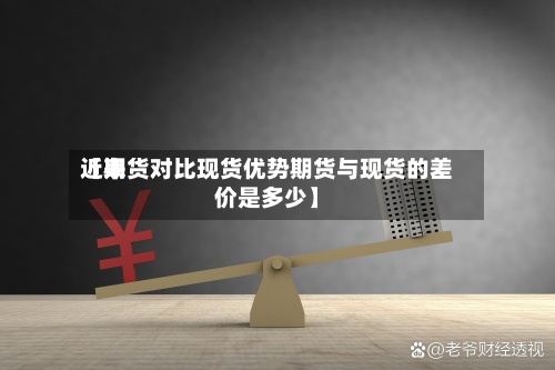 近来【期货对比现货优势期货与现货的差价是多少】