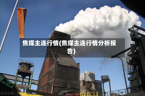 焦煤主连行情(焦煤主连行情分析报告)