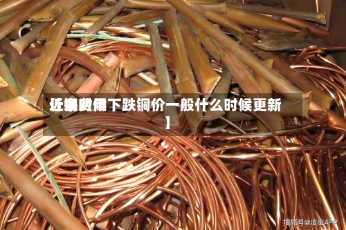 近来
【铜费用
什么时候下跌铜价一般什么时候更新】-第2张图片