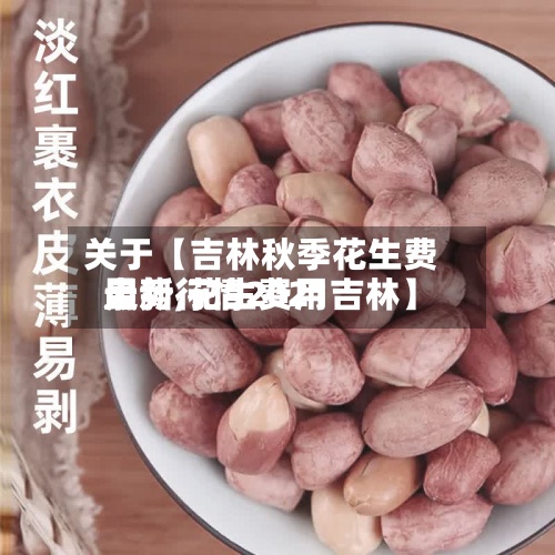 关于【吉林秋季花生费用走势,花生费用最新行情2021吉林】