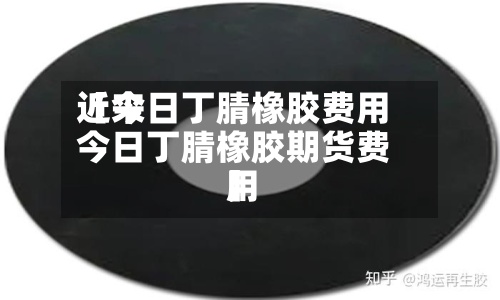 近来【今日丁腈橡胶费用今日丁腈橡胶期货费用】