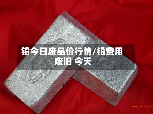 铅今日废品价行情/铅费用 废旧 今天