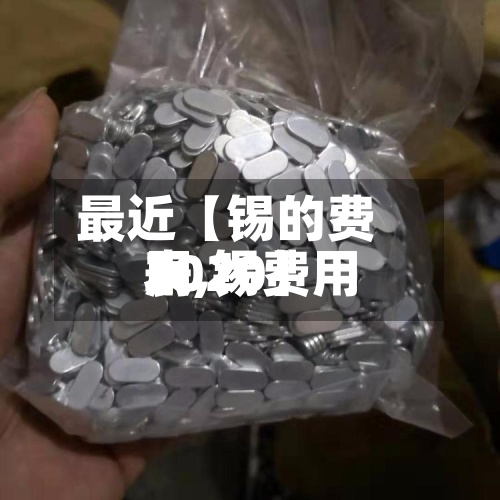 最近【锡的费用表,锡费用2020】