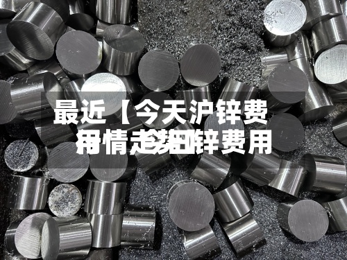 最近【今天沪锌费用行情,今日锌费用行情走势】