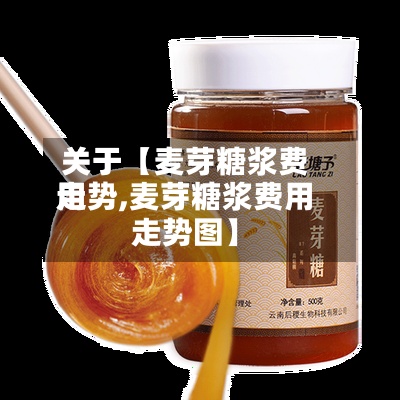 关于【麦芽糖浆费用走势,麦芽糖浆费用走势图】
