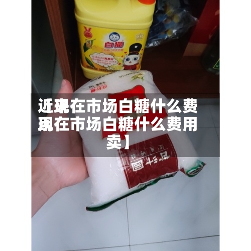 近来
【现在市场白糖什么费用
现在市场白糖什么费用
卖】-第2张图片