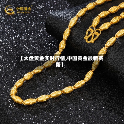 【大盘黄金实时行情,中国黄金最新费用新】