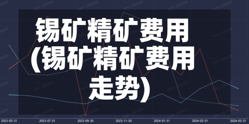 锡矿精矿费用
(锡矿精矿费用
走势)-第2张图片