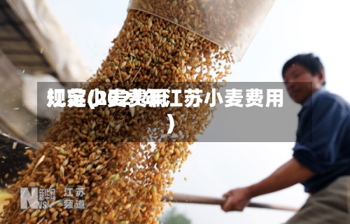 江苏小麦费用规定(2021年江苏小麦费用)