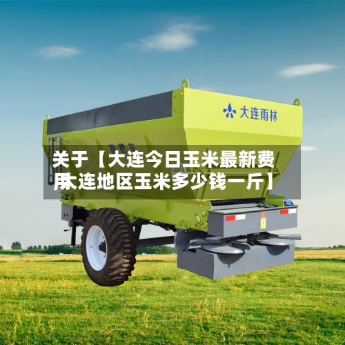 关于【大连今日玉米最新费用
,大连地区玉米多少钱一斤】-第2张图片
