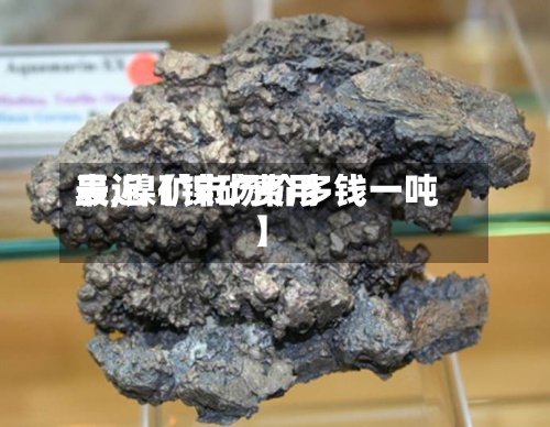最近【镍矿费用
表,镍矿市场价多钱一吨】-第3张图片