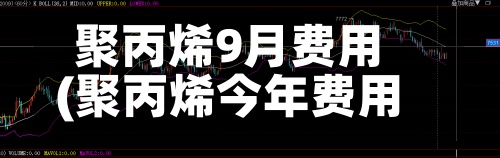 聚丙烯9月费用
(聚丙烯今年费用
走势)-第2张图片