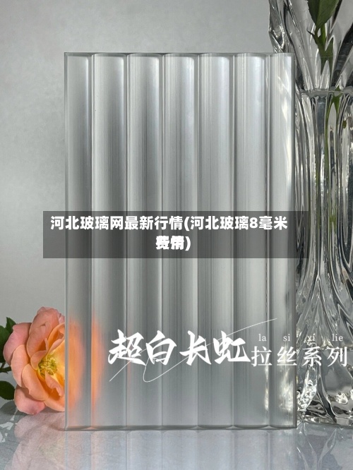 河北玻璃网最新行情(河北玻璃8毫米费用
行情)-第2张图片