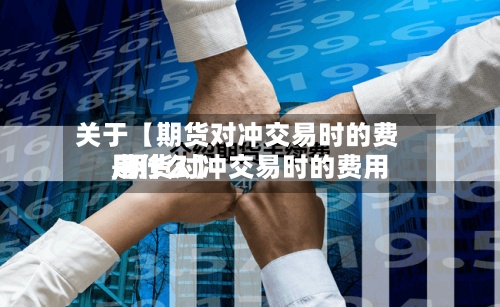 关于【期货对冲交易时的费用,期货对冲交易时的费用是什么】