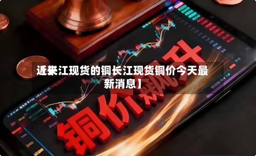 近来
【长江现货的铜长江现货铜价今天最新消息】-第2张图片