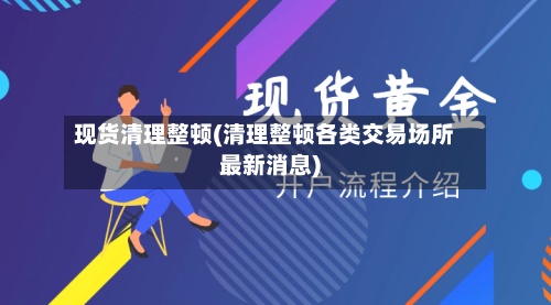 现货清理整顿(清理整顿各类交易场所最新消息)