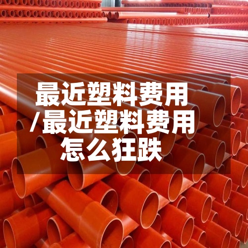 最近塑料费用/最近塑料费用怎么狂跌-第2张图片