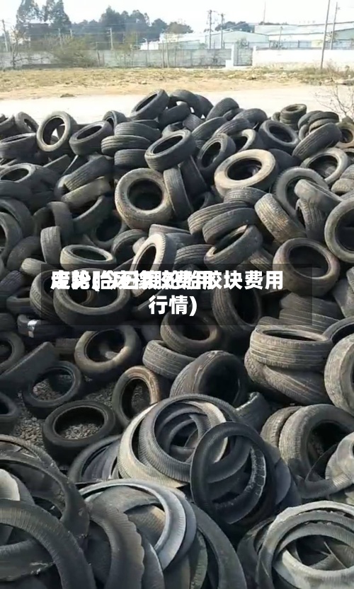 废轮胎废橡胶费用走势(今日废轮胎胶块费用行情)-第3张图片