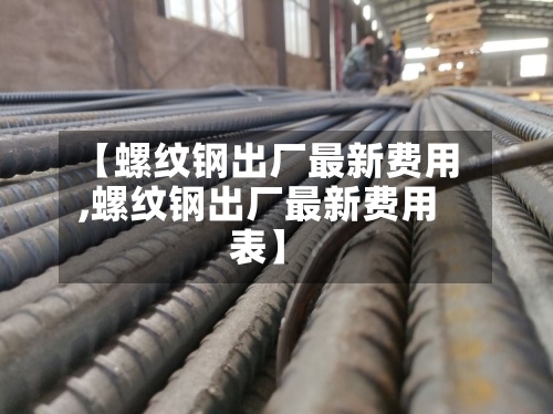 【螺纹钢出厂最新费用,螺纹钢出厂最新费用表】-第2张图片