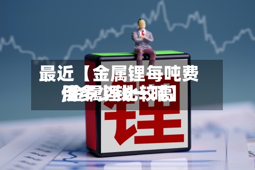最近【金属锂每吨费用,金属锂比较高价多少钱一吨】-第2张图片