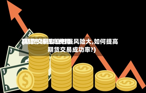 期货市场提高费用
(期货交易专业性强风险大,如何提高期货交易成功率?)-第2张图片