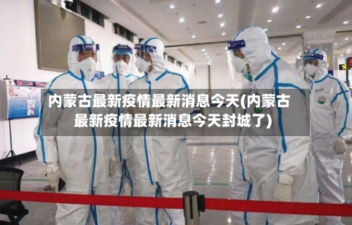 内蒙古最新疫情最新消息今天(内蒙古最新疫情最新消息今天封城了)-第2张图片