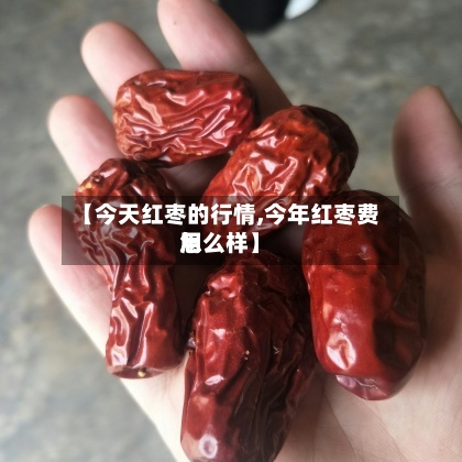 【今天红枣的行情,今年红枣费用怎么样】-第2张图片