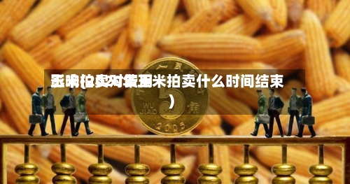 玉米拍卖对费用影响(2020年玉米拍卖什么时间结束)
