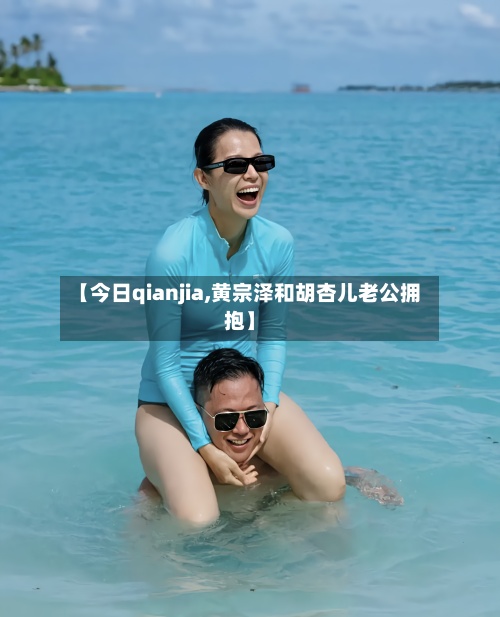 【今日qianjia,黄宗泽和胡杏儿老公拥抱】