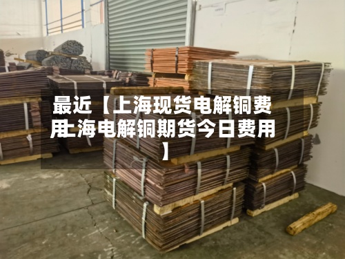最近【上海现货电解铜费用
,上海电解铜期货今日费用
】-第2张图片