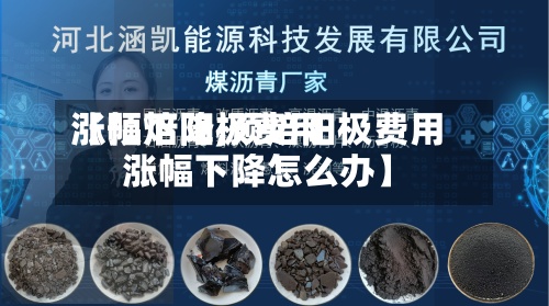 【预焙阳极费用涨幅下降,预焙阳极费用涨幅下降怎么办】