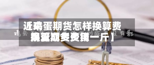 近来【鸡蛋期货怎样换算费用鸡蛋期货费用换算成多少钱一斤】
