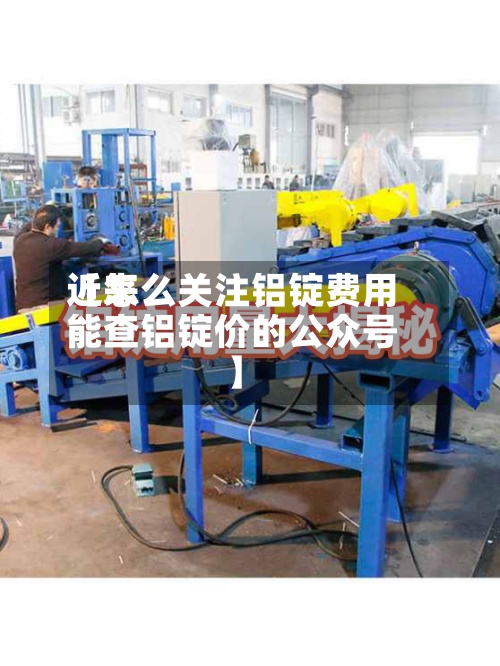 近来
【怎么关注铝锭费用
能查铝锭价的公众号】-第2张图片