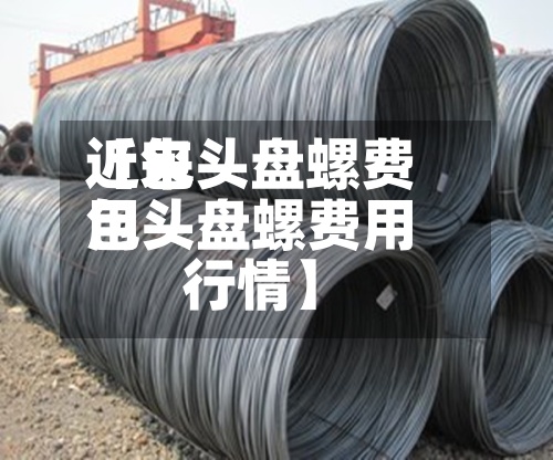 近来【包头盘螺费用包头盘螺费用行情】