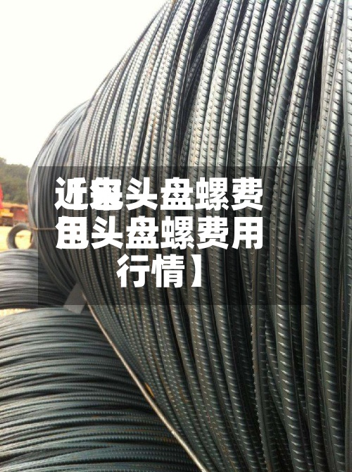 近来【包头盘螺费用包头盘螺费用行情】-第3张图片