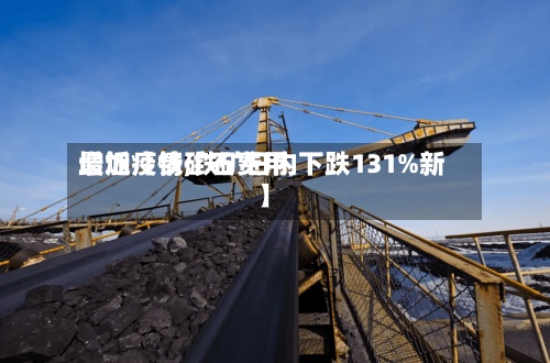 最近【铁矿石费用
增加疫情,铁矿日内下跌131%新】-第3张图片