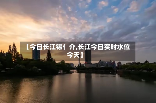 【今日长江锡亻介,长江今日实时水位今天】-第2张图片