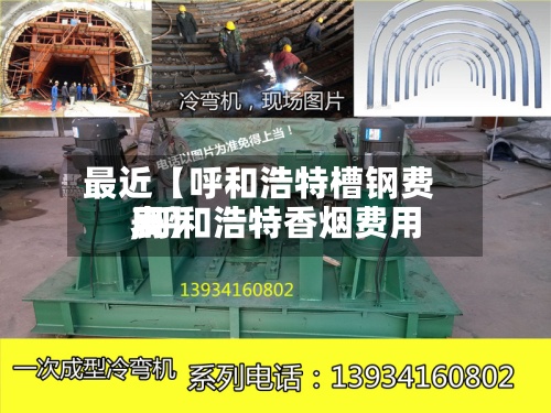 最近【呼和浩特槽钢费用
,呼和浩特香烟费用
表】-第2张图片