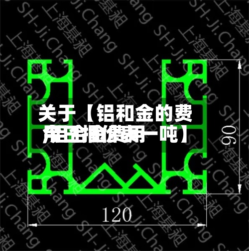 关于【铝和金的费用,铝合金费用今日报价表一吨】