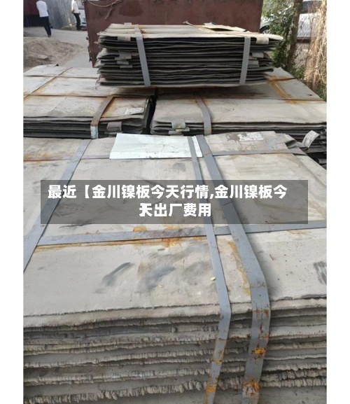 最近【金川镍板今天行情,金川镍板今天出厂费用】-第3张图片