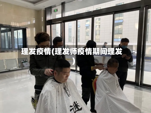 理发疫情(理发师疫情期间理发)