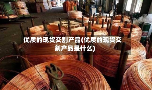 优质的现货交割产品(优质的现货交割产品是什么)-第2张图片