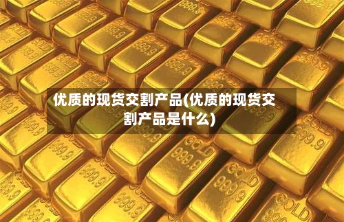优质的现货交割产品(优质的现货交割产品是什么)