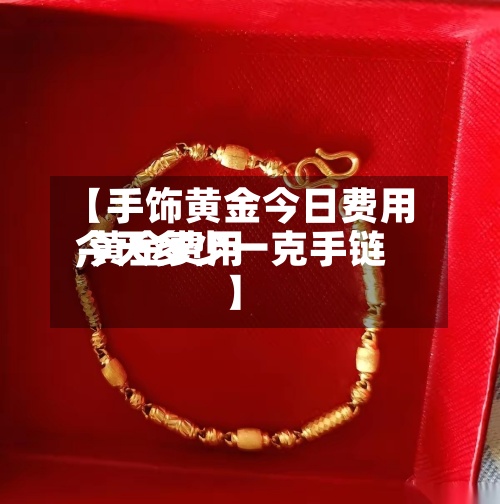 【手饰黄金今日费用
,黄金费用
今天多少一克手链】-第2张图片