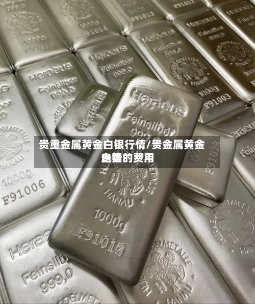 贵重金属黄金白银行情/贵金属黄金白银的费用
走势-第2张图片