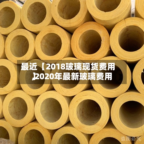 最近【2018玻璃现货费用,2020年最新玻璃费用】-第3张图片