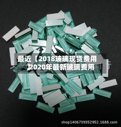最近【2018玻璃现货费用,2020年最新玻璃费用】