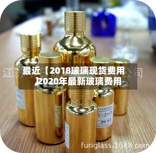最近【2018玻璃现货费用,2020年最新玻璃费用】-第2张图片