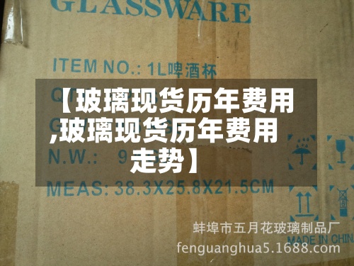 【玻璃现货历年费用,玻璃现货历年费用走势】